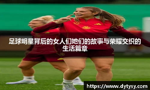 足球明星背后的女人们她们的故事与荣耀交织的生活篇章